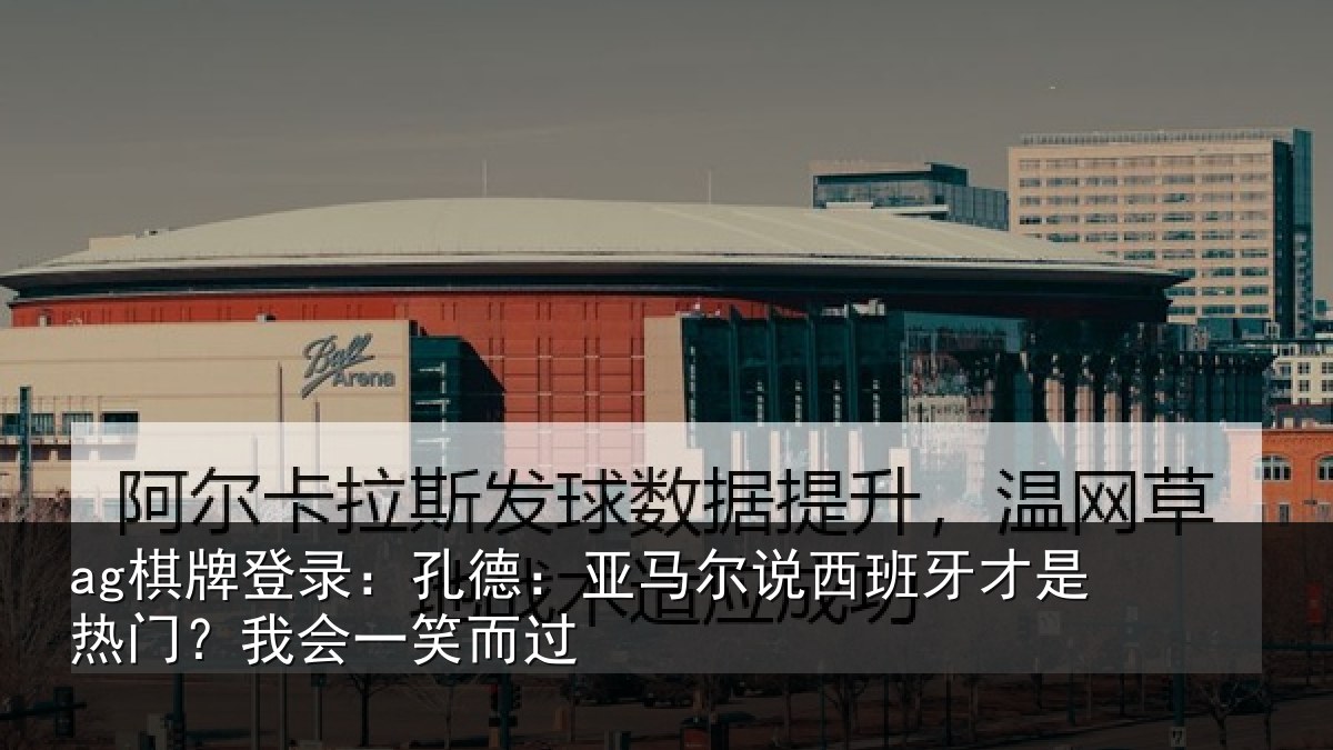 ag棋牌登录：孔德：亚马尔说西班牙才是热门？我会一笑而过
