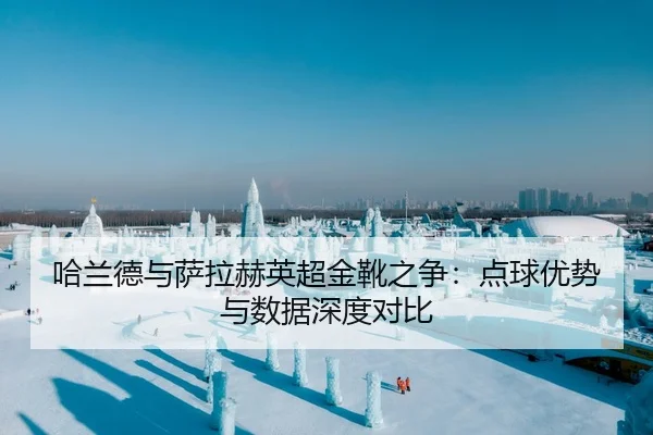 哈兰德与萨拉赫英超金靴之争：点球优势与数据深度对比