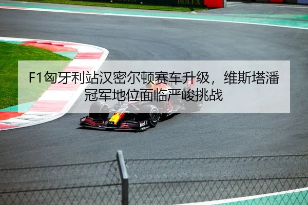F1匈牙利站汉密尔顿赛车升级，维斯塔潘冠军地位面临严峻挑战