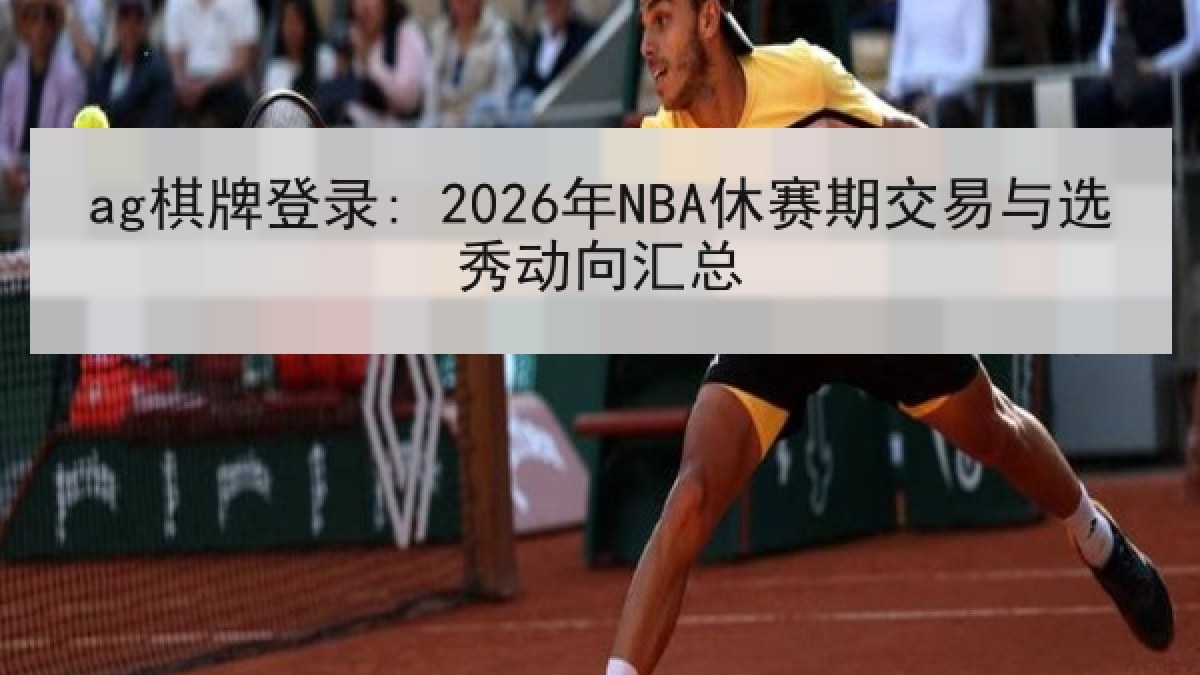 ag棋牌登录: 2026年NBA休赛期交易与选秀动向汇总