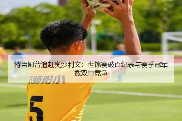 特鲁姆普追赶奥沙利文：世锦赛破百纪录与赛季冠军数双重竞争