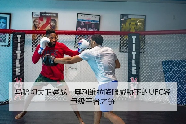 马哈切夫卫冕战：奥利维拉降服威胁下的UFC轻量级王者之争