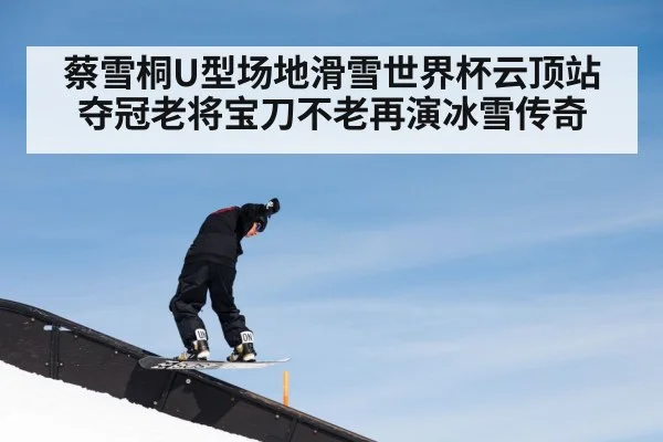 蔡雪桐U型场地滑雪世界杯云顶站夺冠老将宝刀不老再演冰雪传奇