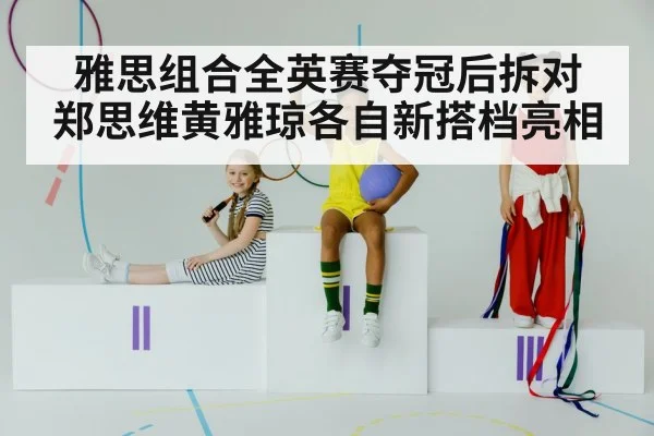 雅思组合全英赛夺冠后拆对 郑思维黄雅琼各自新搭档亮相