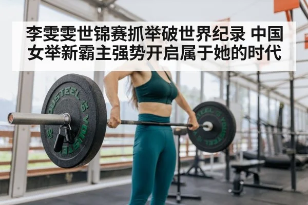 李雯雯世锦赛抓举破世界纪录 中国女举新霸主强势开启属于她的时代