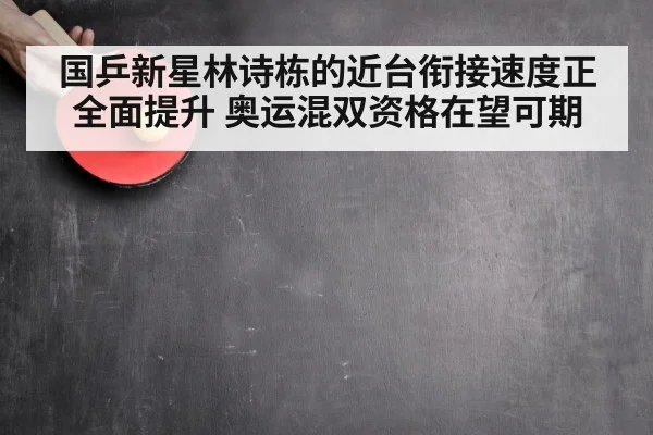 国乒新星林诗栋的近台衔接速度正全面提升 奥运混双资格在望可期