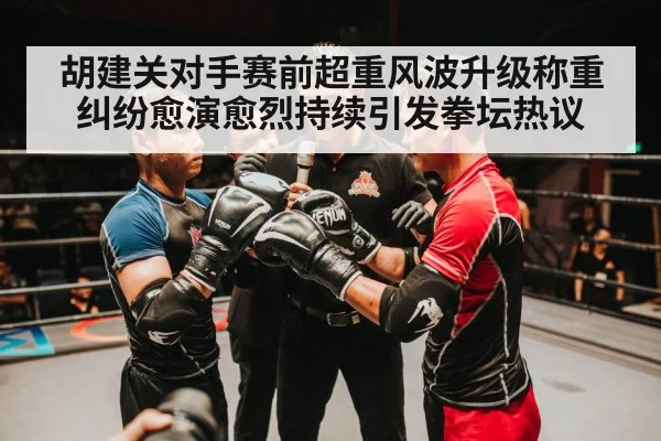 胡建关对手赛前超重风波升级称重纠纷愈演愈烈持续引发拳坛热议