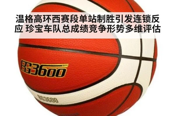 温格高环西赛段单站制胜引发连锁反应 珍宝车队总成绩竞争形势多维评估