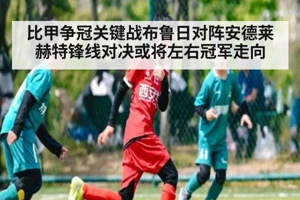 比甲争冠关键战布鲁日对阵安德莱赫特锋线对决或将左右冠军走向